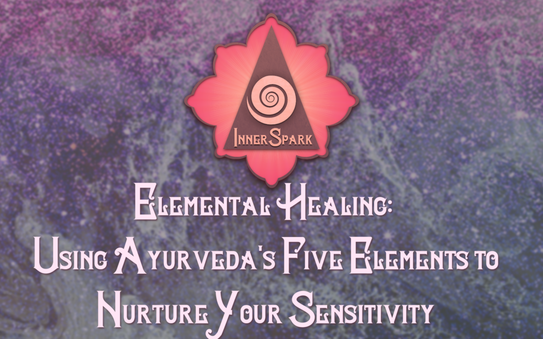 Elemental Healing: Using Ayurveda’s Five Elements to Nurture Your Sensitivity